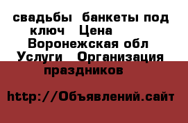 свадьбы, банкеты под ключ › Цена ­ 500 - Воронежская обл. Услуги » Организация праздников   